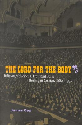The Lord for the Body: Religion, Medicine, and Protestant Faith Healing in Canada, 1880-1930 (McGill-Queens Studies in the Hist of Re) (Volume 2)