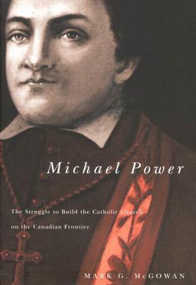 Michael Power: The Struggle to Build the Catholic Church on the Canadian Frontier (McGill-Queens Studies in the Hist of Re) (Volume 40)
