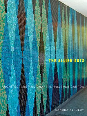 The Allied Arts: Architecture and Craft in Postwar Canada (McGill-Queen's/Beaverbrook Canadian Foundation Studies in Art History) (Volume 9)