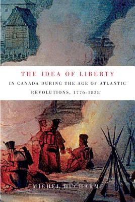 The Idea of Liberty in Canada during the Age of Atlantic Revolutions, 1776-1838 (Volume 62) (McGill-Queens Studies in the Hist of Id)