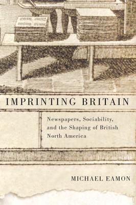Imprinting Britain: Newspapers, Sociability, and the Shaping of British North America (Volume 65)