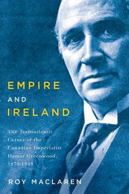 Empire and Ireland: The Transatlantic Career of the Canadian Imperialist Hamar Greenwood, 18701948