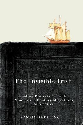 The Invisible Irish: Finding Protestants in the Nineteenth-Century Migrations to America (Volume 2) (McGill-Queen's Studies in the History of Religion)