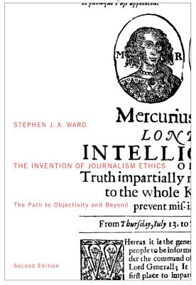 The Invention of Journalism Ethics, Second Edition: The Path to Objectivity and Beyond (Volume 38) (McGill-Queen's Studies in the History of Ideas)