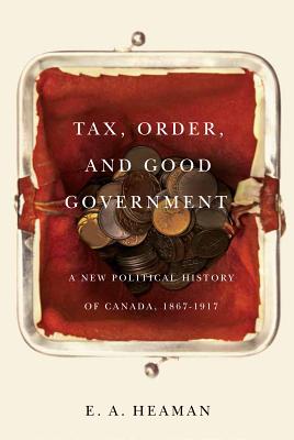 Tax, Order, and Good Government: A New Political History of Canada, 1867-1917 (Carleton Library Series)