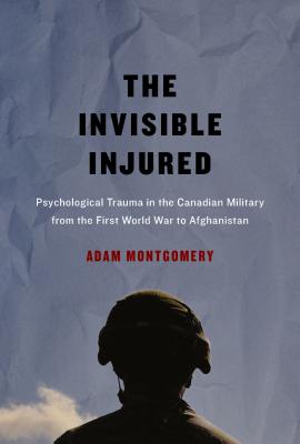 The Invisible Injured: Psychological Trauma in the Canadian Military from the First World War to Afghanistan (McGill-Queens/Associated Medical Services Studies in the History of Medicine, H)