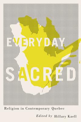 Everyday Sacred: Religion in Contemporary Quebec (Volume 3) (Advancing Studies in Religion Series)