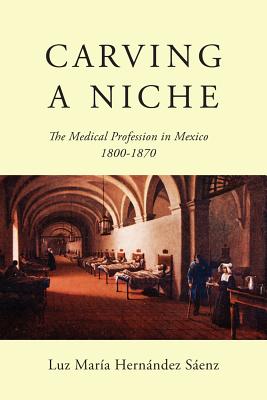 Carving a Niche: The Medical Profession in Mexico, 1800-1870 (Volume 47) (McGill-Queens/Associated Medical Services Studies in the History of Medicine, H)