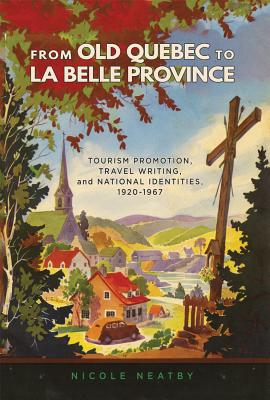 From Old Quebec to La Belle Province: Tourism Promotion, Travel Writing, and National Identities, 1920-1967 (Etudes D'histoire Du Quebec / Studies on the History of Quebec)