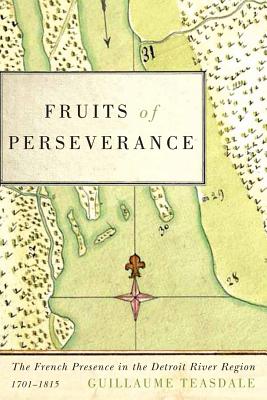 Fruits of Perseverance: The French Presence in the Detroit River Region, 1701-1815 (Volume 4) (McGill-Queen's French Atlantic Worlds Series)