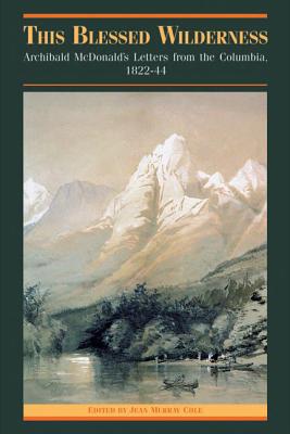 This Blessed Wilderness: Archibald McDonald's Letters from the Columbia, 1822-44 (The Pioneers of British Columbia)