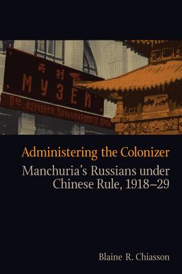 Administering the Colonizer: Manchurias Russians under Chinese Rule, 1918-29 (Contemporary Chinese Studies)