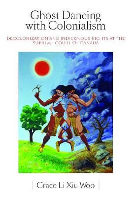 Ghost Dancing with Colonialism: Decolonization and Indigenous Rights at the Supreme Court of Canada (Law and Society (Hardcover))