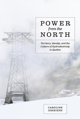 Power from the North: Territory, Identity, and the Culture of Hydroelectricity in Quebec (Nature History Society)