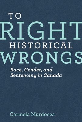 To Right Historical Wrongs: Race, Gender, and Sentencing in Canada (Law and Society)