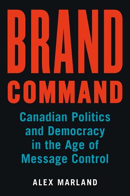 Brand Command: Canadian Politics and Democracy in the Age of Message Control (Communication, Strategy, and Politics)