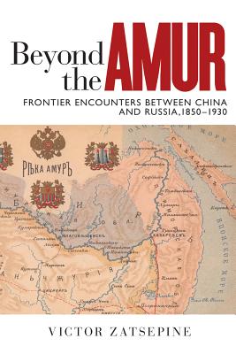 Beyond the Amur: Frontier Encounters between China and Russia, 1850-1930 (Contemporary Chinese Studies)