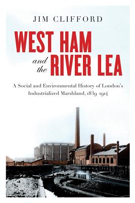 West Ham and the River Lea: A Social and Environmental History of Londons Industrialized Marshland, 18391914 (Nature History Society)