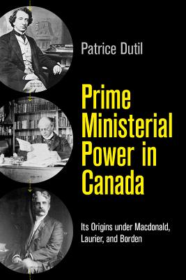 Prime Ministerial Power in Canada: Its Origins under Macdonald, Laurier, and Borden (The C.D. Howe Series in Canadian Political History)