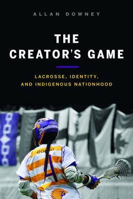 The Creators Game: Lacrosse, Identity, and Indigenous Nationhood