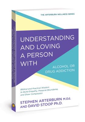 Image for Understanding and Loving a Person with Alcohol or Drug Addiction: Biblical and Practical Wisdom to Build Empathy, Preserve Boundaries, and Show Compassion (The Arterburn Wellness Series)