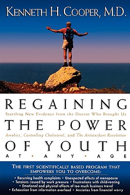 Regaining the Power of Youth at Any Age: Startling New Evidence from the Doctor Who Brought Us Aerobics, Controlling Cholesterol and the Antioxidant R
