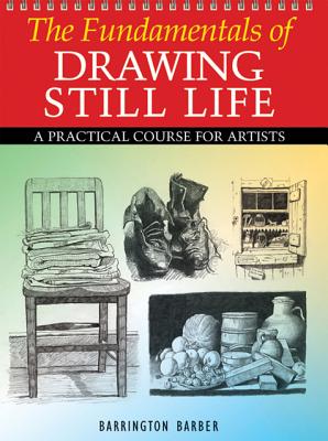 The Fundamentals of Drawing Still Life: A Practical and Inspirational Course