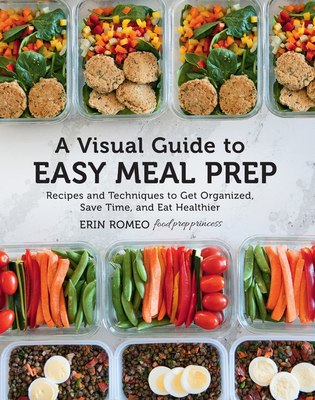 Visual Guide to Easy Meal Prep: Recipes and Techniques to Get Organized, Save Time, and Eat Healthier