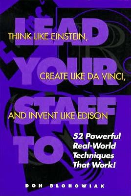 Lead Your Staff To Think Like Einstein, Create Like DaVinci, and Invent Like Edison: Powerful Real World Techniques That Work!