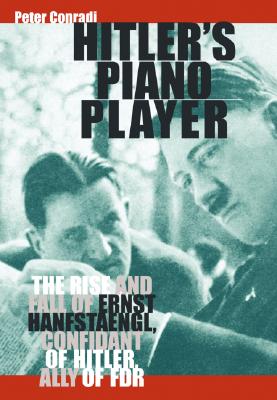 Hitler's Piano Player: The Rise and Fall of Ernst Hanfstaengl, Confidante of Hitler, Ally of FDR