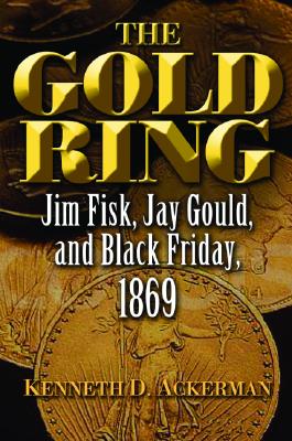 The Gold Ring Jim Fisk, Jay Gould, and Black Friday, 1869