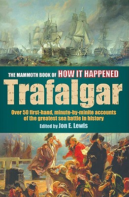 The Mammoth Book of How It Happened: The Battle of Trafalgar: Over 50 First-Hand, Minute-By-Minute Accounts of the Greatest Sea Battle in History