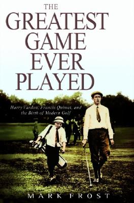 The Greatest Game Ever Played Harry Vardon, Francis Ouimet, and the Birth of Modern Golf