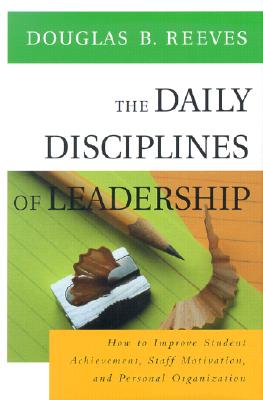 The Daily Disciplines of Leadership: How to Improve Student Achievement, Staff Motivation, and Personal Organization (Jossey Bass Education Series)