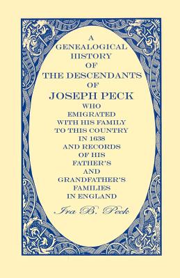 Image for A Genealogical History Of The Descendants Of Joseph Peck, Who Emigrated With His Family To This Country In 1638; And Records Of His Father's And Grandfather's Families In England; With The Pedigree Extending Back From Son To Father For Twenty Generations; With Their Coat Of Arms, And Copies Of Wills. Also, An Appendix, Giving An Account Of The Boston And Hingham Pecks, The Descendants Of John Peck Of Mendon, Ma, Deacon Paul Of Hartford, Deacon William And Henry Of New Haven, And Joseph Milford, Ct, With Portraits Of Distinguished Persons From Steel Engravings.