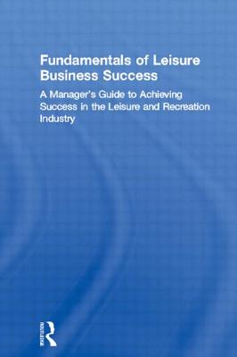 Fundamentals of Leisure Business Success: A Manager's Guide to Achieving Success in the Leisure and Recreation Industry (Haworth Marketing Resources)