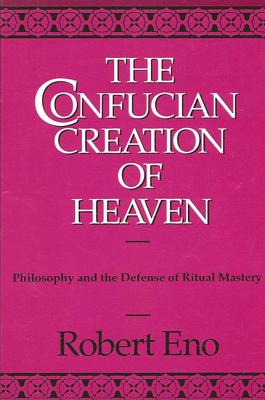The Confucian Creation of Heaven: Philosophy and the Defense of Ritual Mastery (Suny Series in Chinese Philosophy and Culture)
