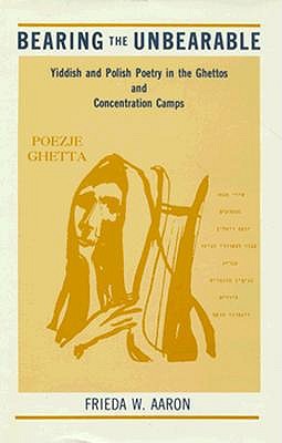 Bearing the Unbearable: Yiddish and Polish Poetry in the Ghettos and Concentration Camps (Suny Series in Modern Jewish Literature & Culture)