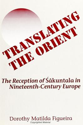 Translating the Orient: The Reception of Sakuntala in Nineteenth-Century Europe (SUNY series in Hindu Studies)