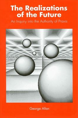 Realizations of the Future: An Inquiry into the Authority of Praxis (Suny Series in Philosophy)