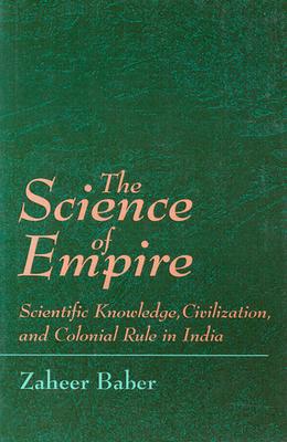 The Science of Empire: Scientific Knowledge, Civilization, and Colonial Rule in India