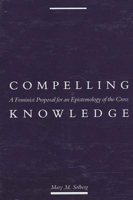Compelling Knowledge: A Feminist Proposal for an Epistemology of the Cross (Political Thought)