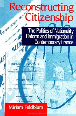 Reconstructing Citizenship: The Politics of Nationality Reform and Immigration in Contemporary France (National Identities)