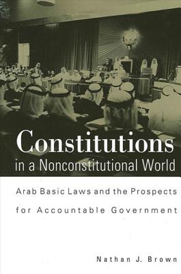 Constitutions in a Nonconstitutional World: Arab Basic Laws and the Prospects for Accountable Government (Middle Eastern Studies)