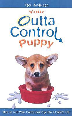 Your Outta Control Puppy: How to Turn Your Precocious Pup Into a Perfect Pet