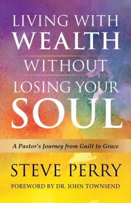 Living With Wealth Without Losing Your Soul: A Pastors Journey from Guilt to Grace