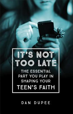 It's Not Too Late: The Essential Part You Play in Shaping Your Teen's Faith [Paperback] Dupee, Dan