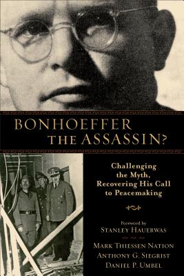 Bohoeffer the Assassin Challenging the Myth, Recovering his Call to Peacemeking
