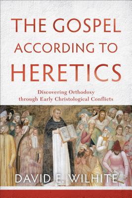 The Gospel according to Heretics: Discovering Orthodoxy through Early Christological Conflicts, David E. Wilhite The Gospel according to Heretics: Discovering Orthodoxy through Early Christological Conflicts, David E. Wilhite