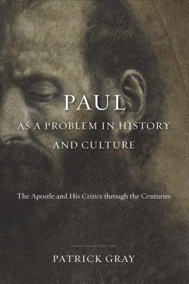 Paul as a Problem in History and Culture: The Apostle and His Critics through the Centuries, Patrick Gray Paul as a Problem in History and Culture: The Apostle and His Critics through the Centuries, Patrick Gray